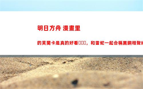 明日方舟 漫畫里的芙蘭卡是真的好看，和雷蛇一起合稱黑鋼相聲組